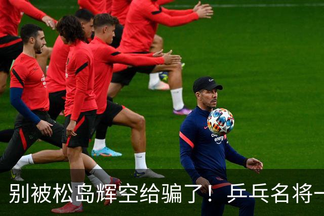 别被松岛辉空给骗了！乒乓名将一语拆穿其打法：看似乱打实则精准