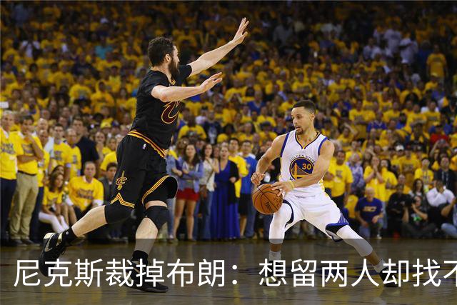 尼克斯裁掉布朗：想留两人却找不到交易对象