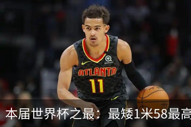 本届世界杯之最：最矮1米58最高2米03 梅西也占一项
