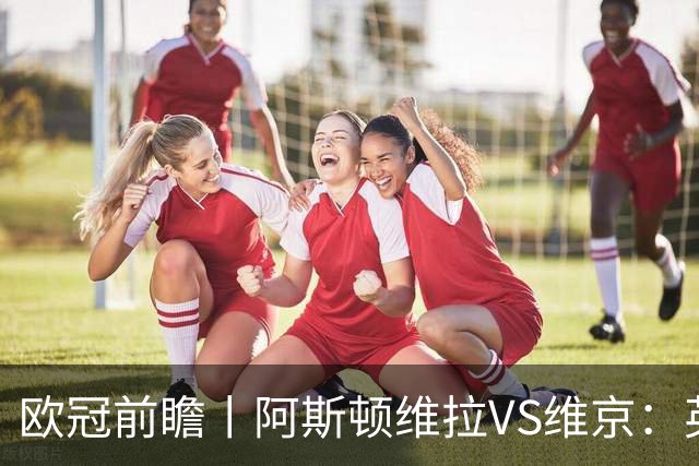 欧冠前瞻丨阿斯顿维拉VS维京：英超第二档，欧冠战力不俗
