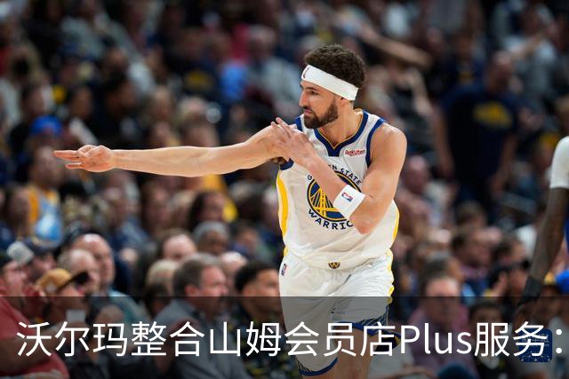 沃尔玛整合山姆会员店Plus服务：年费120美元，含流媒体权益