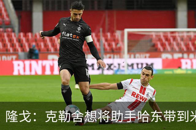 隆戈：克勒舍想将助手哈东带到米兰，但法兰克福希望留下后者