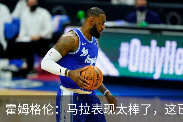 霍姆格伦：马拉表现太棒了，这已不让人惊讶