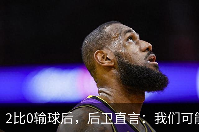 2比0输球后，后卫直言：我们可能变傲慢了