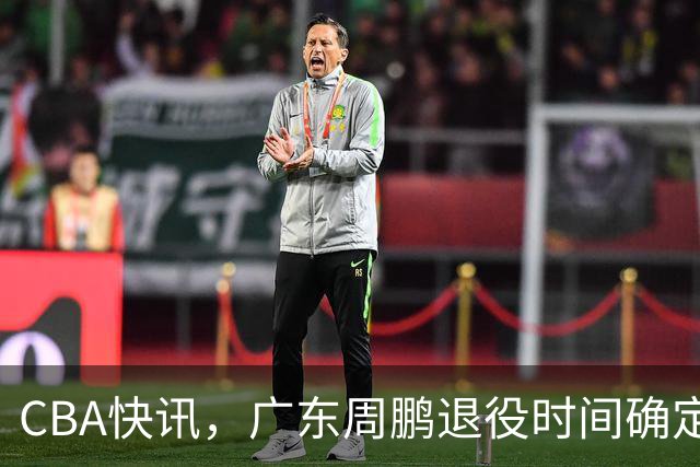 CBA快讯，广东周鹏退役时间确定，山东欲裁掉普卢默，桑普森复出