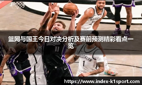 篮网与国王今日对决分析及赛前预测精彩看点一览